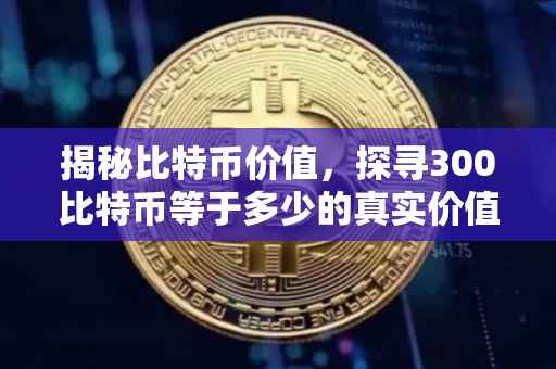 揭秘比特币价值，探寻300比特币等于多少的真实价值