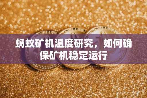 蚂蚁矿机温度研究，如何确保矿机稳定运行