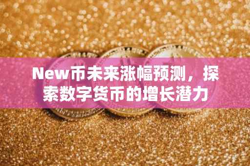 New币未来涨幅预测，探索数字货币的增长潜力