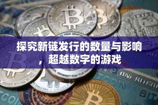 探究新链发行的数量与影响，超越数字的游戏