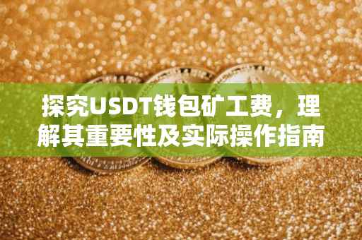 探究USDT钱包矿工费，理解其重要性及实际操作指南