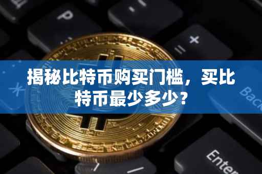 揭秘比特币购买门槛，买比特币最少多少？