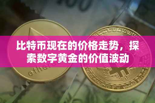 比特币现在的价格走势，探索数字黄金的价值波动