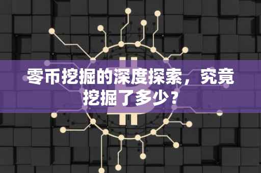零币挖掘的深度探索，究竟挖掘了多少？