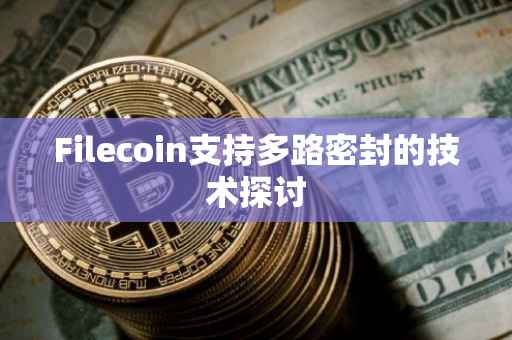 Filecoin支持多路密封的技术探讨