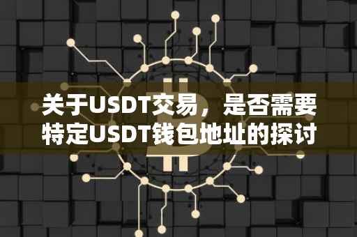关于USDT交易，是否需要特定USDT钱包地址的探讨