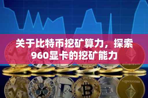 关于比特币挖矿算力，探索960显卡的挖矿能力