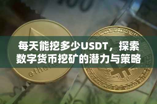 每天能挖多少USDT，探索数字货币挖矿的潜力与策略