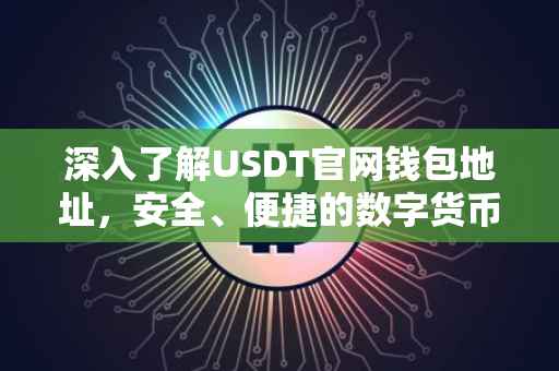 深入了解USDT官网钱包地址，安全、便捷的数字货币存储与管理方案