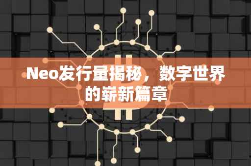 Neo发行量揭秘，数字世界的崭新篇章
