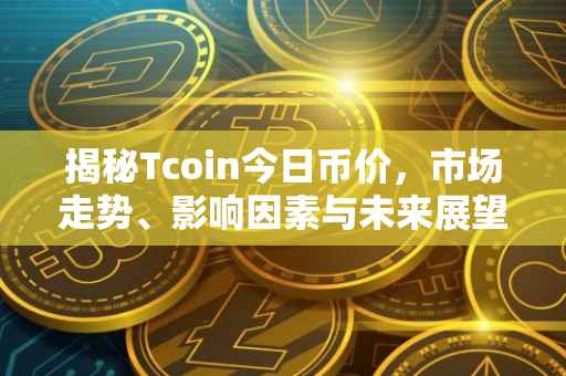 揭秘Tcoin今日币价，市场走势、影响因素与未来展望