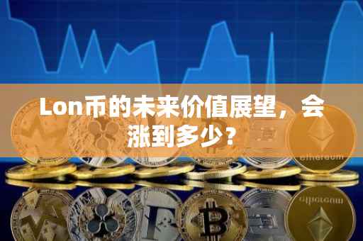 Lon币的未来价值展望，会涨到多少？