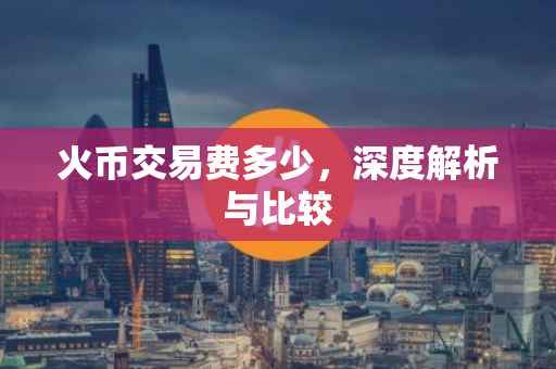 火币交易费多少,深度解析与比较