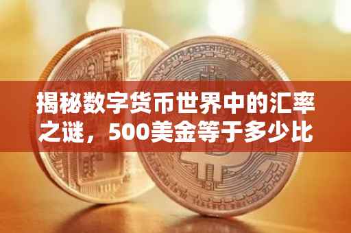 揭秘数字货币世界中的汇率之谜，500美金等于多少比特币？