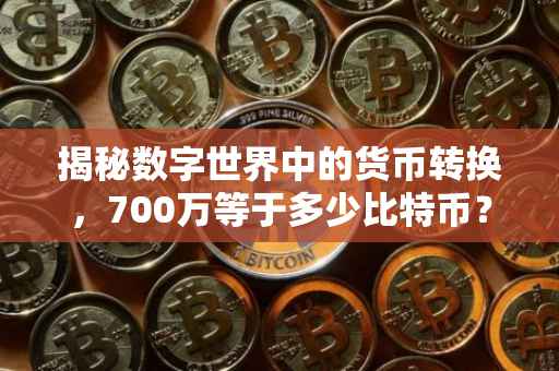 揭秘数字世界中的货币转换,700万等于多少比特币?