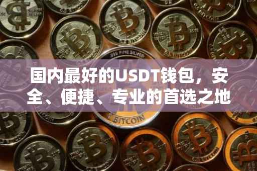 国内最好的USDT钱包,安全、便捷、专业的首选之地