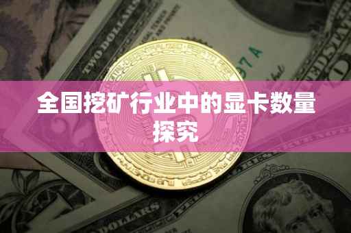 全国挖矿行业中的显卡数量探究