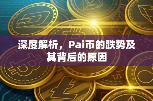 深度解析，Pai币的跌势及其背后的原因
