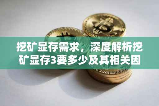 挖矿显存需求，深度解析挖矿显存3要多少及其相关因素