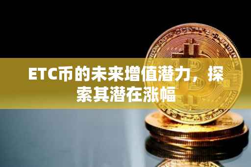 ETC币的未来增值潜力，探索其潜在涨幅