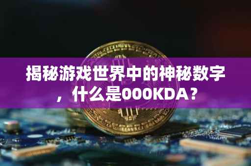 揭秘游戏世界中的神秘数字，什么是000KDA？