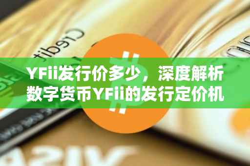 YFii发行价多少，深度解析数字货币YFii的发行定价机制及其市场影响