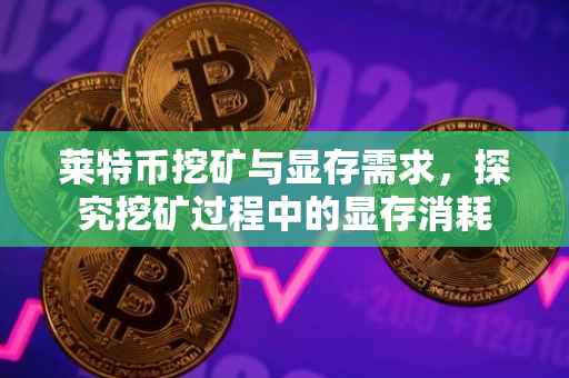 莱特币挖矿与显存需求,探究挖矿过程中的显存消耗