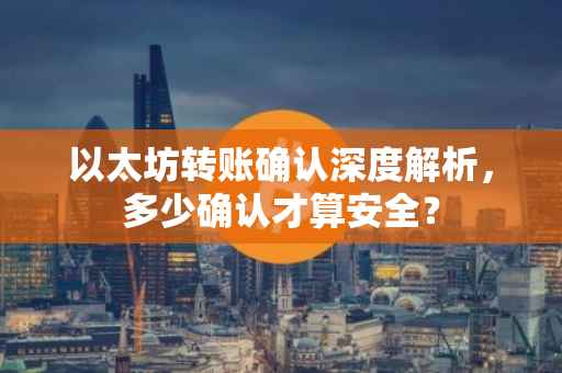 以太坊转账确认深度解析，多少确认才算安全？