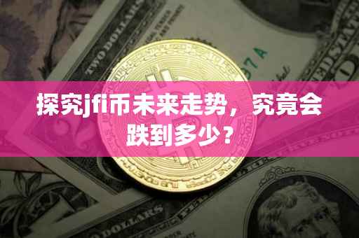 探究jfi币未来走势，究竟会跌到多少？