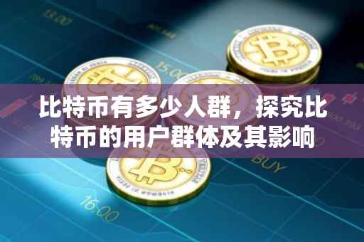 比特币有多少人群，探究比特币的用户群体及其影响