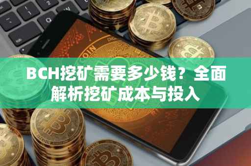 BCH挖矿需要多少钱？全面解析挖矿成本与投入