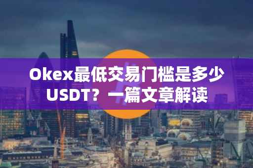 Okex最低交易门槛是多少USDT？一篇文章解读