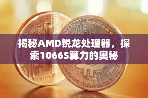 揭秘AMD锐龙处理器，探索1066S算力的奥秘