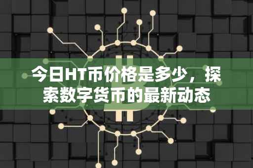 今日HT币价格是多少，探索数字货币的最新动态