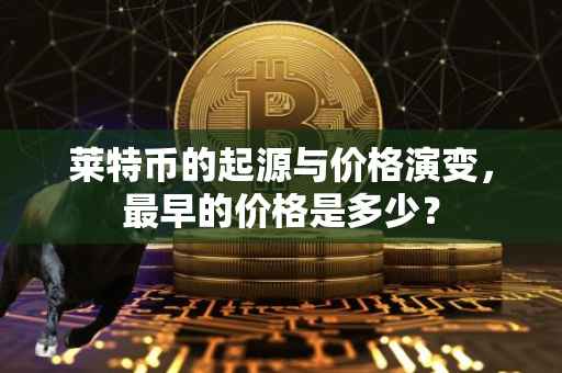 莱特币的起源与价格演变，最早的价格是多少？