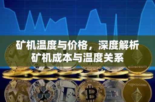 矿机温度与价格，深度解析矿机成本与温度关系