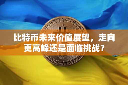 比特币未来价值展望，走向更高峰还是面临挑战？