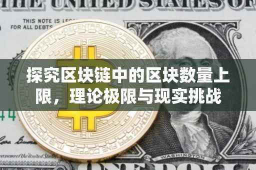 探究区块链中的区块数量上限，理论极限与现实挑战
