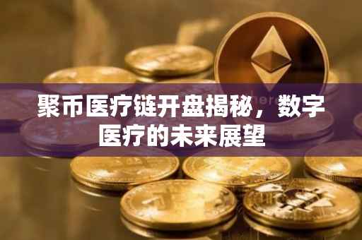 聚币医疗链开盘揭秘，数字医疗的未来展望
