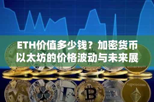 ETH价值多少钱？加密货币以太坊的价格波动与未来展望