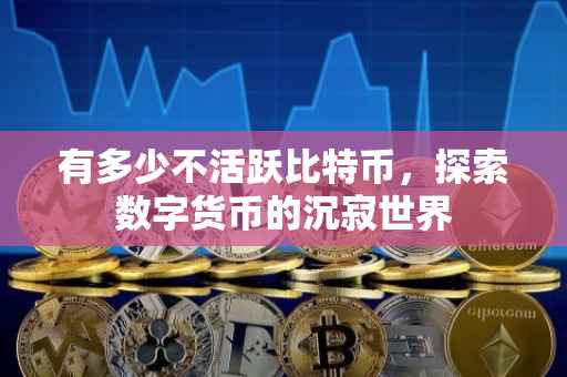 有多少不活跃比特币，探索数字货币的沉寂世界