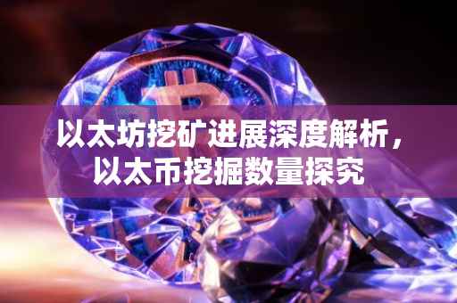以太坊挖矿进展深度解析，以太币挖掘数量探究