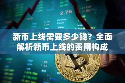 新币上线需要多少钱？全面解析新币上线的费用构成