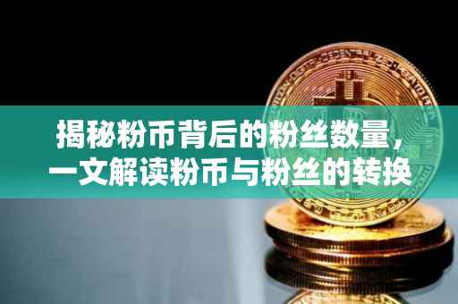 揭秘粉币背后的粉丝数量，一文解读粉币与粉丝的转换关系