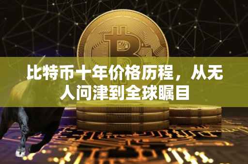 比特币十年价格历程，从无人问津到全球瞩目