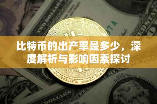 比特币的出产率是多少，深度解析与影响因素探讨