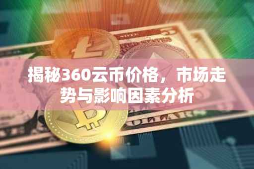 揭秘360云币价格，市场走势与影响因素分析