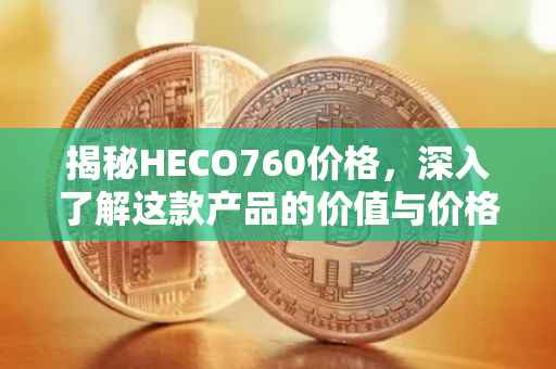 揭秘HECO760价格，深入了解这款产品的价值与价格