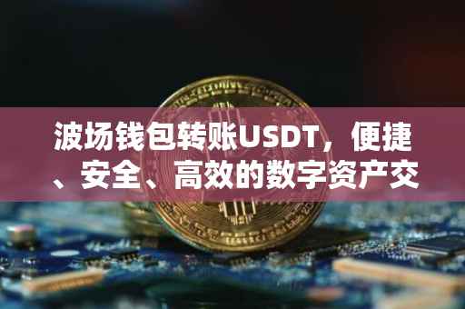 波场钱包转账USDT，便捷、安全、高效的数字资产交易体验
