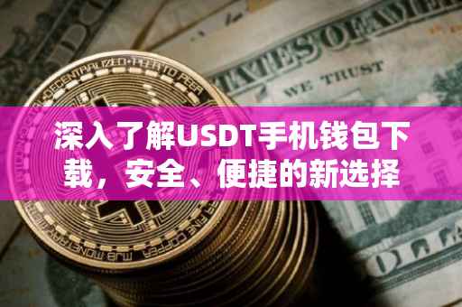 深入了解USDT手机钱包下载，安全、便捷的新选择